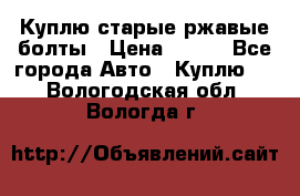 Куплю старые ржавые болты › Цена ­ 149 - Все города Авто » Куплю   . Вологодская обл.,Вологда г.